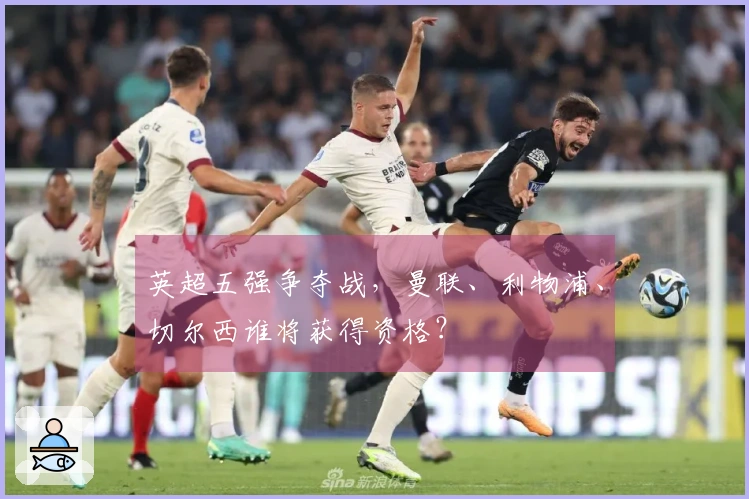 英超五强争夺战，曼联、利物浦、切尔西谁将获得资格？