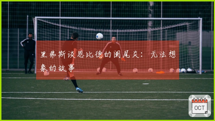 里弗斯谈恩比德的阑尾炎：无法想象的故事