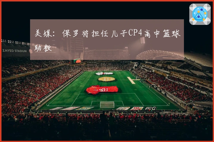 美媒：保罗将担任儿子CP4高中篮球助教