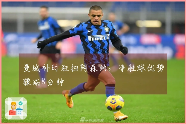 曼城补时狂扫阿森纳，净胜球优势骤减8分钟