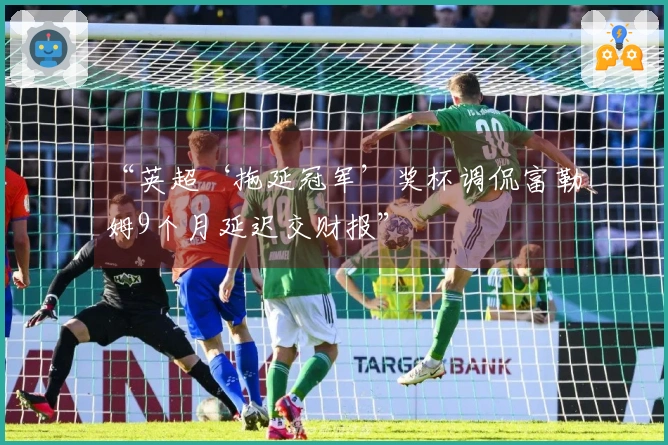 “英超‘拖延冠军’奖杯调侃富勒姆9个月延迟交财报”