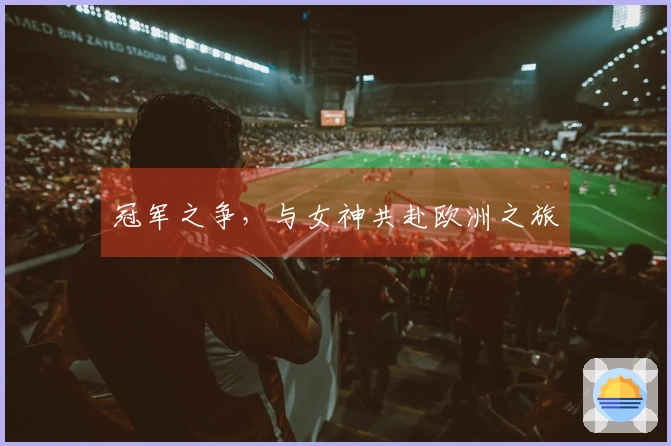 冠军之争，与女神共赴欧洲之旅