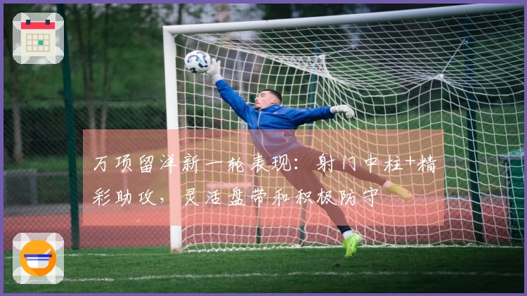 万项留洋新一轮表现：射门中柱+精彩助攻，灵活盘带和积极防守