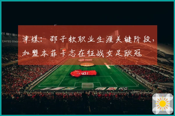 津媒：邵子钦职业生涯关键阶段，加盟本菲卡志在征战女足欧冠