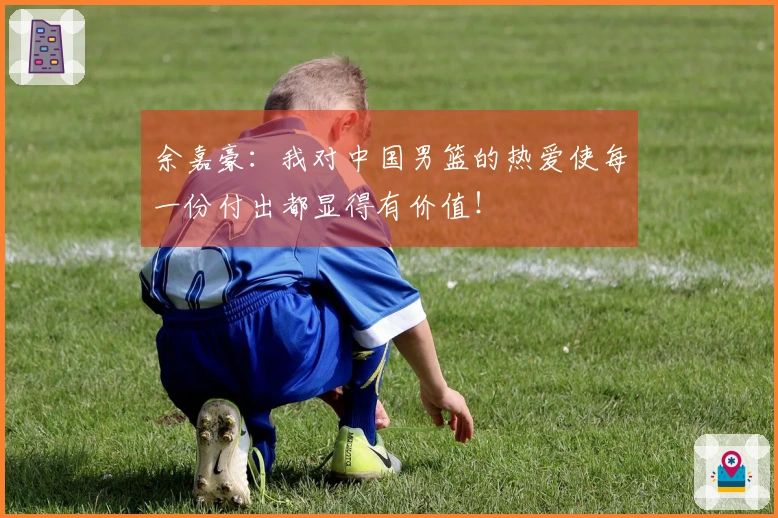 余嘉豪：我对中国男篮的热爱使每一份付出都显得有价值！