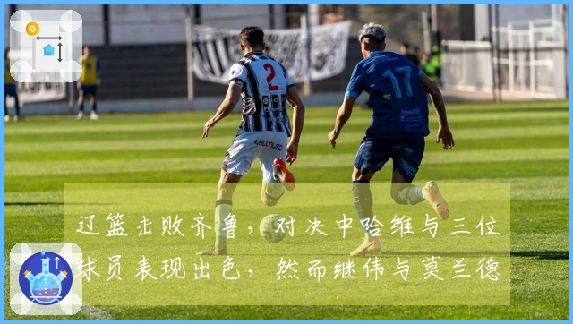 辽篮击败齐鲁，对决中哈维与三位球员表现出色，然而继伟与莫兰德表现起伏，山东仅仰赖琼斯。