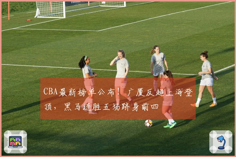 CBA最新榜单公布！广厦反超上海登顶，黑马连胜五场跻身前四