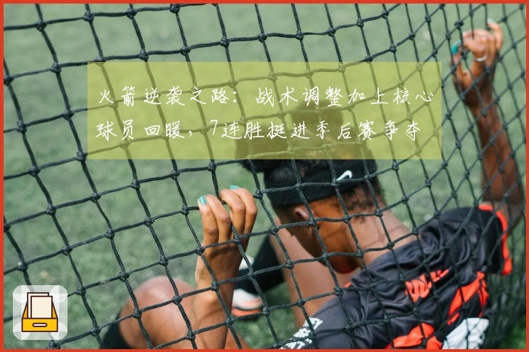 火箭逆袭之路：战术调整加上核心球员回暖，7连胜挺进季后赛争夺