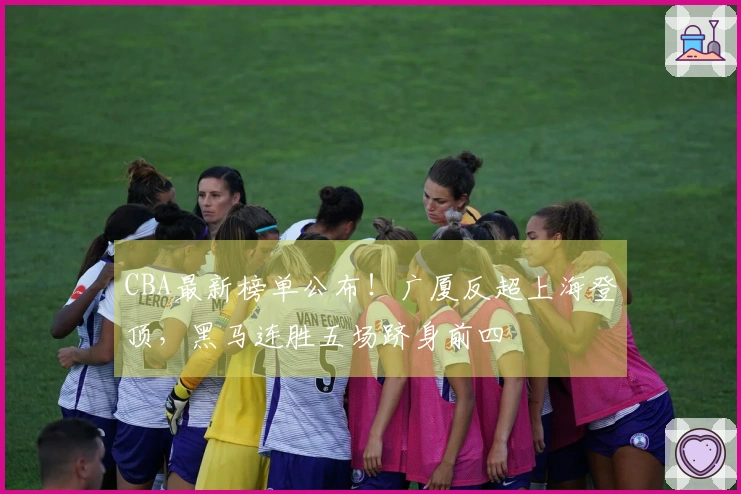 CBA最新榜单公布！广厦反超上海登顶，黑马连胜五场跻身前四