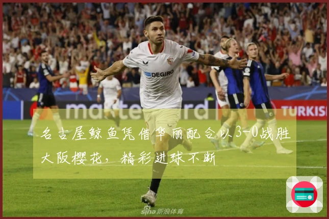 名古屋鲸鱼凭借华丽配合以3-0战胜大阪樱花，精彩进球不断