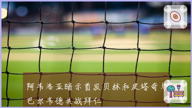阿韦洛亚暗示首发贝林和皮塔奇与巴尔韦德共战拜仁