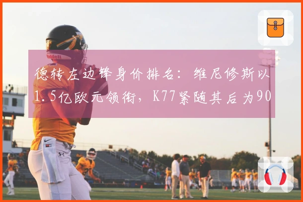 德转左边锋身价排名：维尼修斯以1.5亿欧元领衔，K77紧随其后为9000万欧元