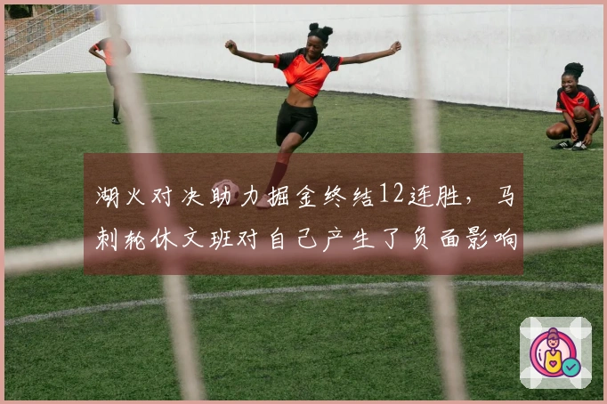 湖火对决助力掘金终结12连胜，马刺轮休文班对自己产生了负面影响？