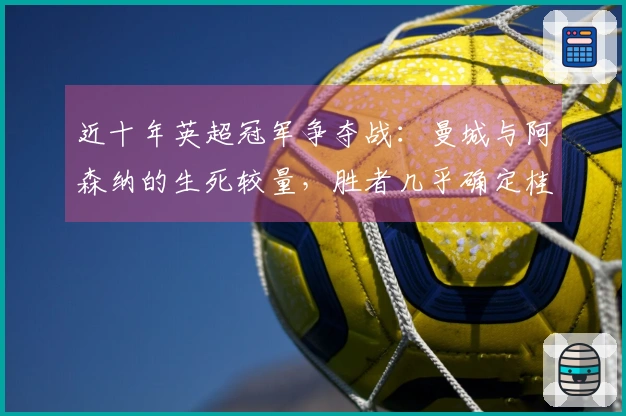 近十年英超冠军争夺战：曼城与阿森纳的生死较量，胜者几乎确定桂冠