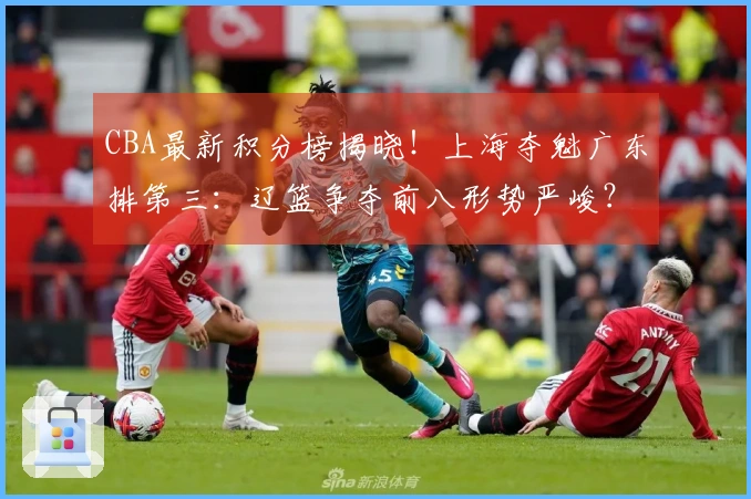 CBA最新积分榜揭晓！上海夺魁广东排第三：辽篮争夺前八形势严峻？