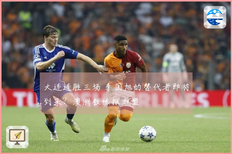 大连连胜三场 李国旭的替代者即将到来？澳洲教练拟加盟