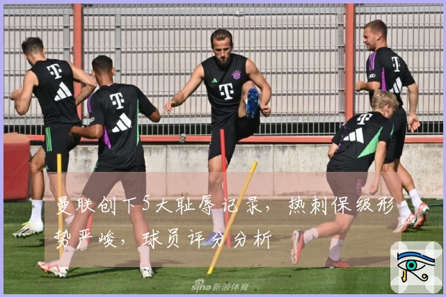 曼联创下5大耻辱记录，热刺保级形势严峻，球员评分分析